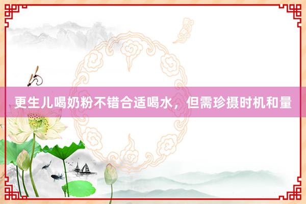 更生儿喝奶粉不错合适喝水，但需珍摄时机和量