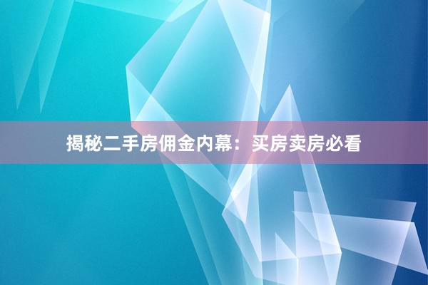 揭秘二手房佣金内幕：买房卖房必看