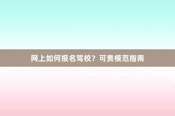网上如何报名驾校？可贵模范指南