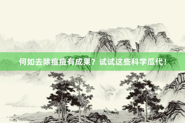 何如去除痘痘有成果？试试这些科学瓜代！